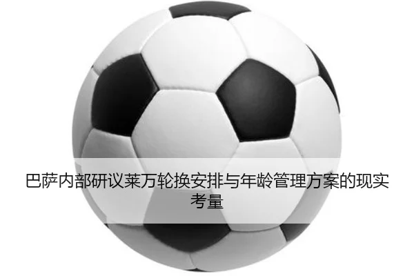 巴萨内部研议莱万轮换安排与年龄管理方案的现实考量