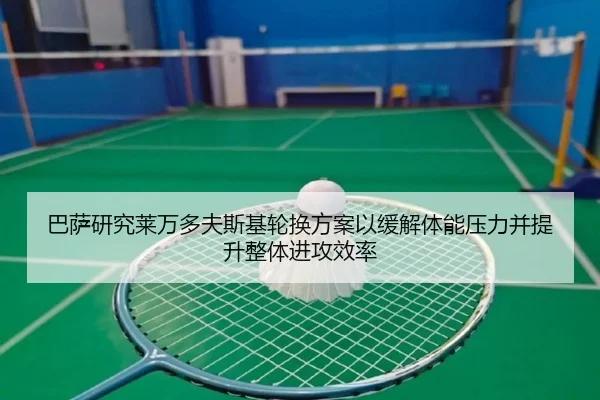 巴萨研究莱万多夫斯基轮换方案以缓解体能压力并提升整体进攻效率