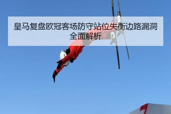 皇马复盘欧冠客场防守站位失衡边路漏洞全面解析