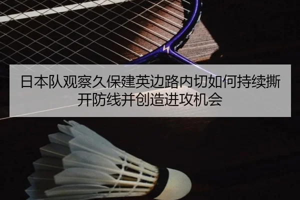 日本队观察久保建英边路内切如何持续撕开防线并创造进攻机会