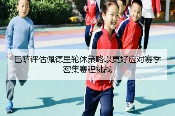 巴萨评估佩德里轮休策略以更好应对赛季密集赛程挑战