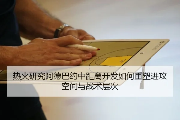 热火研究阿德巴约中距离开发如何重塑进攻空间与战术层次