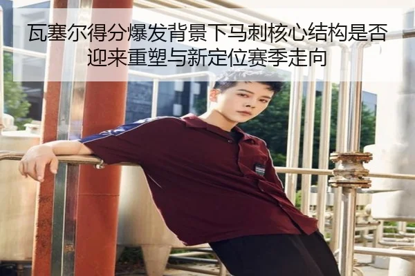 瓦塞尔得分爆发背景下马刺核心结构是否迎来重塑与新定位赛季走向